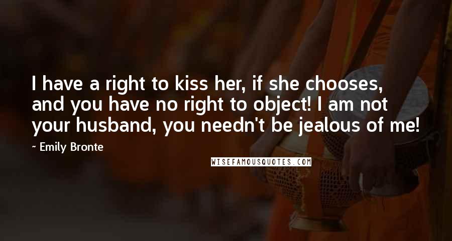 Emily Bronte Quotes: I have a right to kiss her, if she chooses, and you have no right to object! I am not your husband, you needn't be jealous of me!