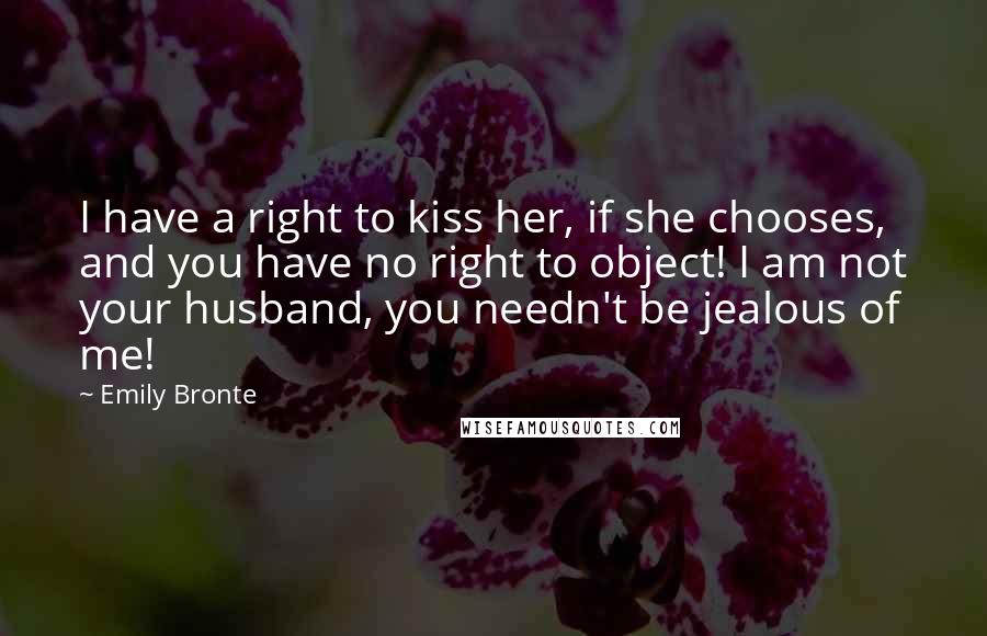 Emily Bronte Quotes: I have a right to kiss her, if she chooses, and you have no right to object! I am not your husband, you needn't be jealous of me!