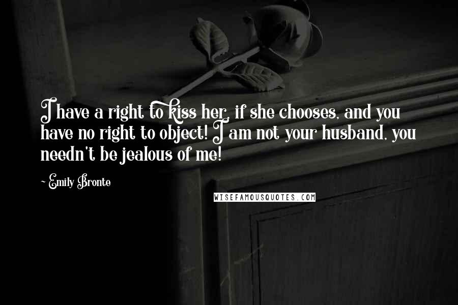 Emily Bronte Quotes: I have a right to kiss her, if she chooses, and you have no right to object! I am not your husband, you needn't be jealous of me!