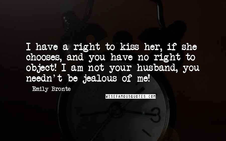 Emily Bronte Quotes: I have a right to kiss her, if she chooses, and you have no right to object! I am not your husband, you needn't be jealous of me!