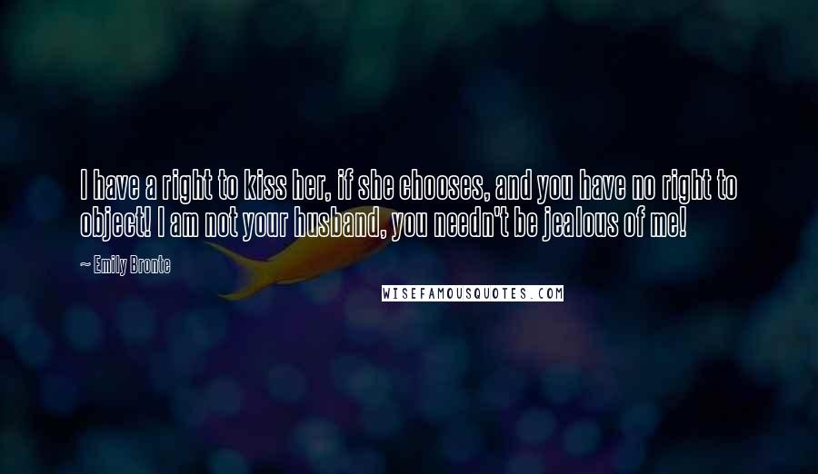 Emily Bronte Quotes: I have a right to kiss her, if she chooses, and you have no right to object! I am not your husband, you needn't be jealous of me!