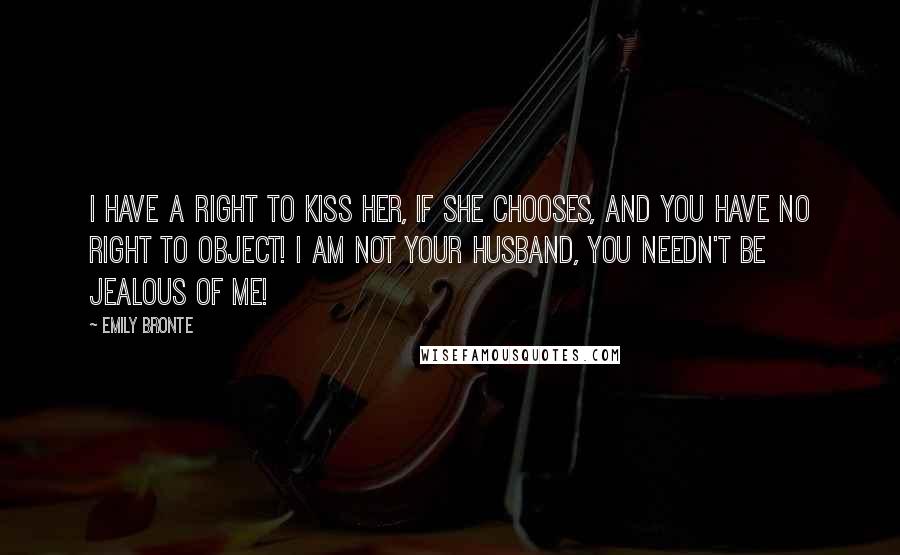 Emily Bronte Quotes: I have a right to kiss her, if she chooses, and you have no right to object! I am not your husband, you needn't be jealous of me!