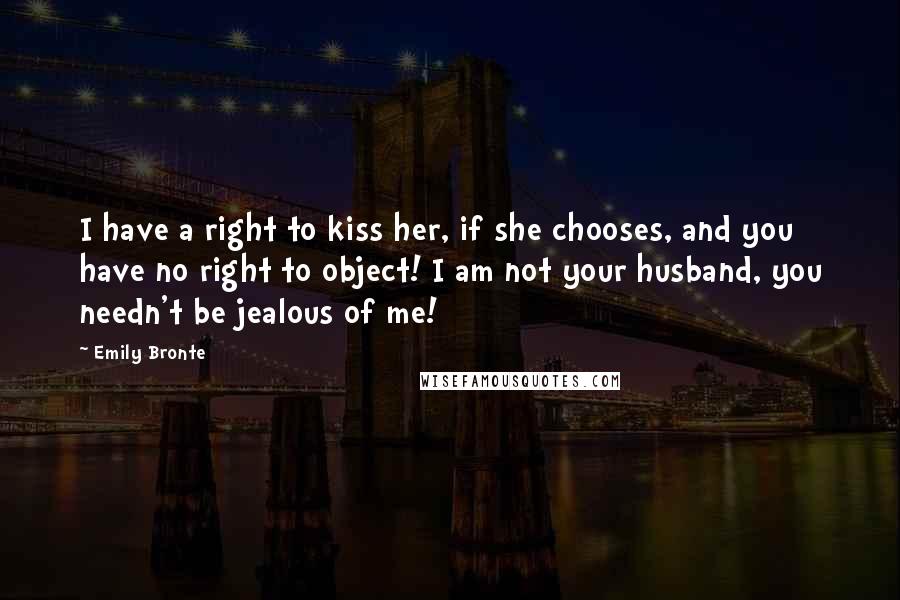 Emily Bronte Quotes: I have a right to kiss her, if she chooses, and you have no right to object! I am not your husband, you needn't be jealous of me!