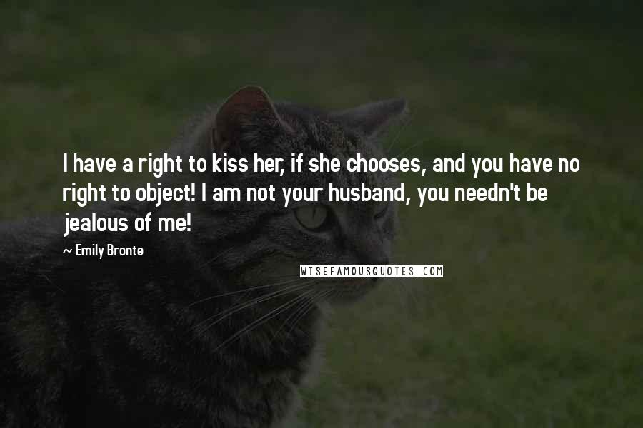 Emily Bronte Quotes: I have a right to kiss her, if she chooses, and you have no right to object! I am not your husband, you needn't be jealous of me!