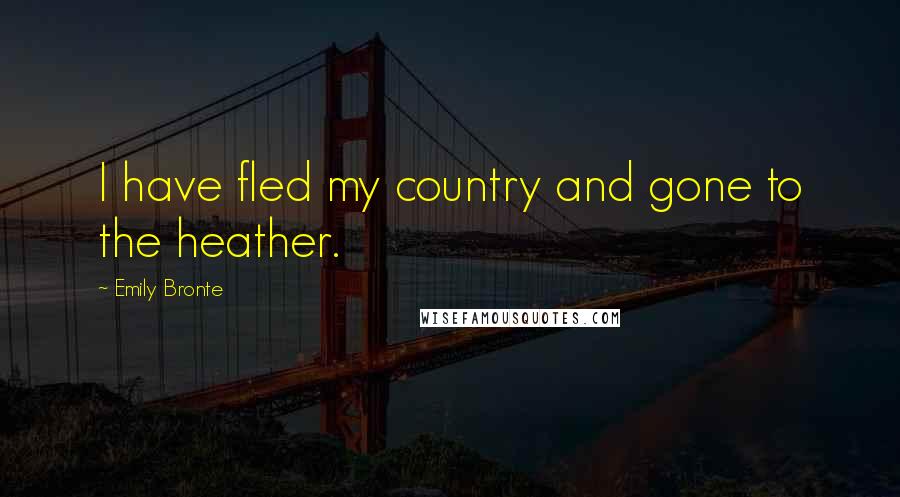 Emily Bronte Quotes: I have fled my country and gone to the heather.