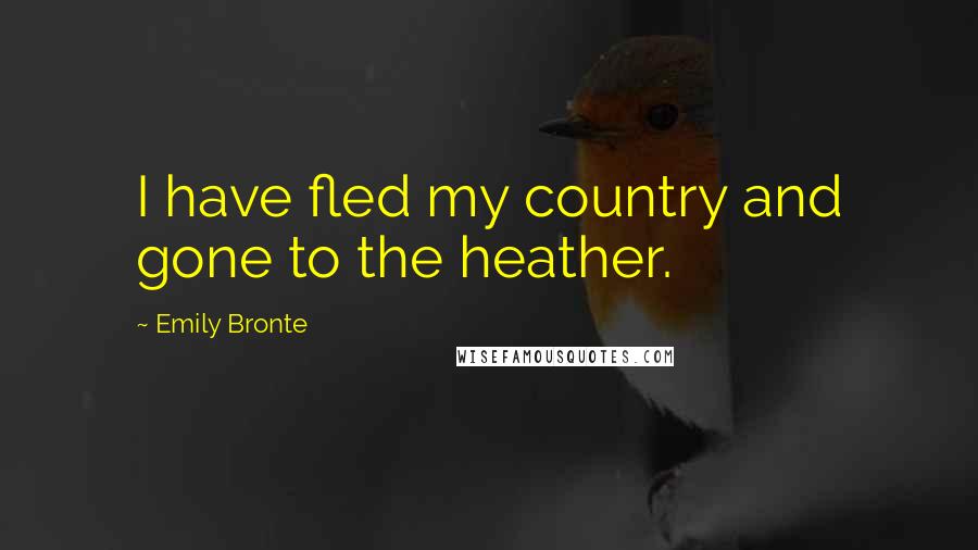 Emily Bronte Quotes: I have fled my country and gone to the heather.
