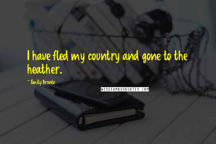 Emily Bronte Quotes: I have fled my country and gone to the heather.