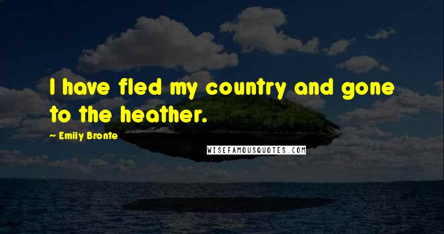 Emily Bronte Quotes: I have fled my country and gone to the heather.