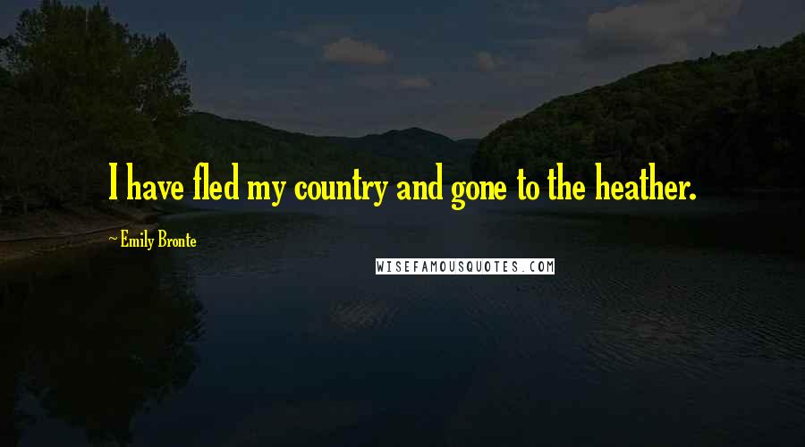 Emily Bronte Quotes: I have fled my country and gone to the heather.