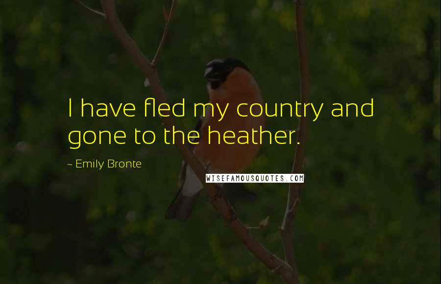 Emily Bronte Quotes: I have fled my country and gone to the heather.