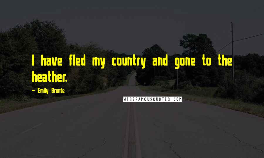 Emily Bronte Quotes: I have fled my country and gone to the heather.