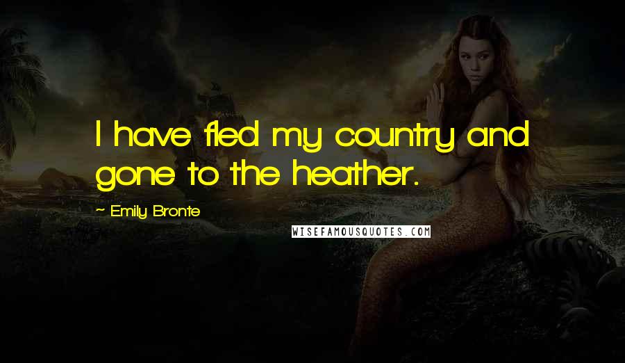 Emily Bronte Quotes: I have fled my country and gone to the heather.