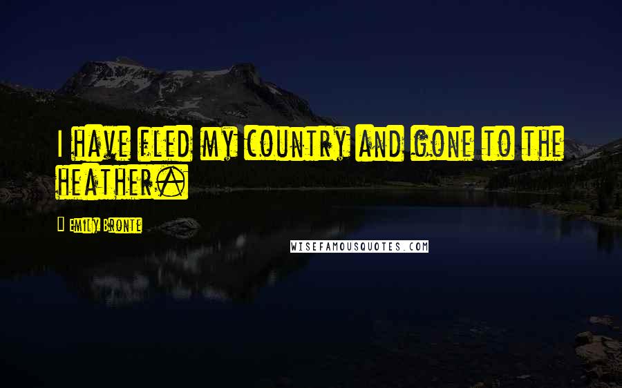 Emily Bronte Quotes: I have fled my country and gone to the heather.