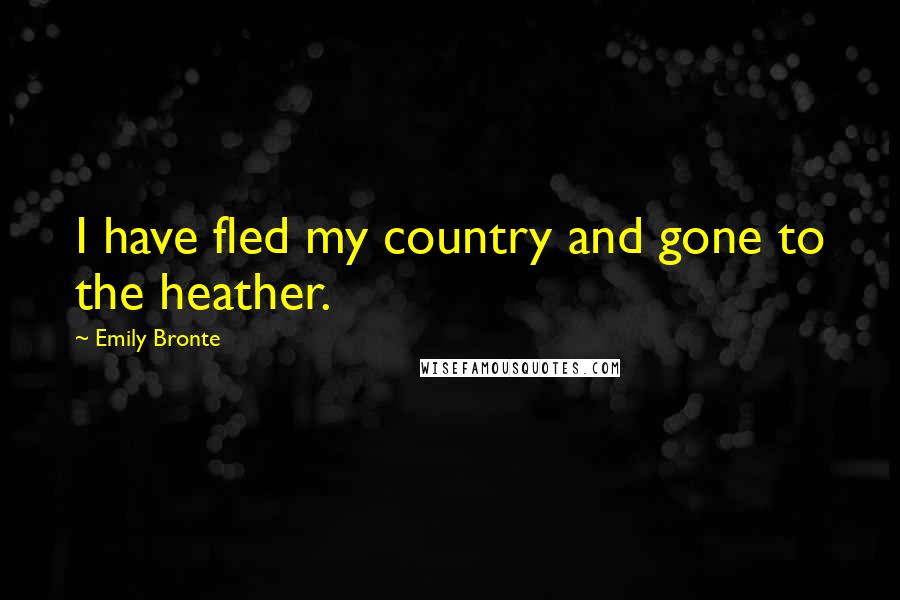 Emily Bronte Quotes: I have fled my country and gone to the heather.