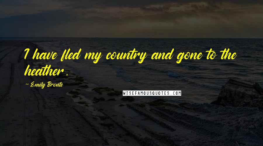 Emily Bronte Quotes: I have fled my country and gone to the heather.