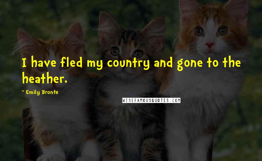Emily Bronte Quotes: I have fled my country and gone to the heather.