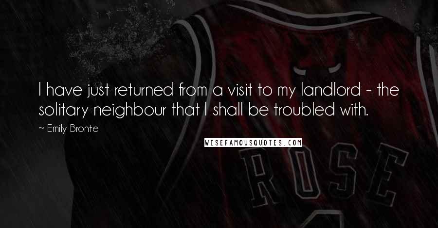 Emily Bronte Quotes: I have just returned from a visit to my landlord - the solitary neighbour that I shall be troubled with.