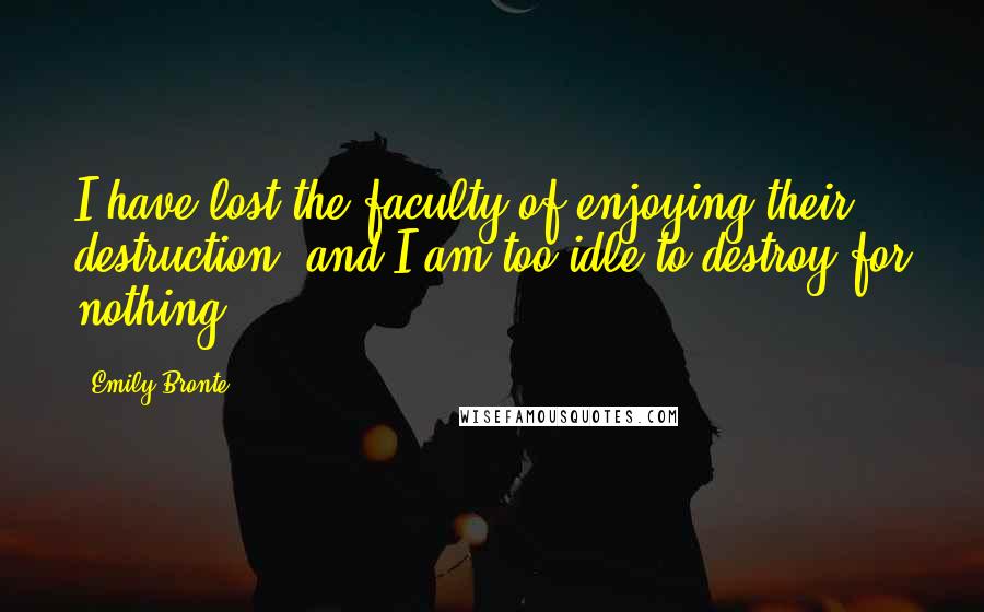 Emily Bronte Quotes: I have lost the faculty of enjoying their destruction, and I am too idle to destroy for nothing.