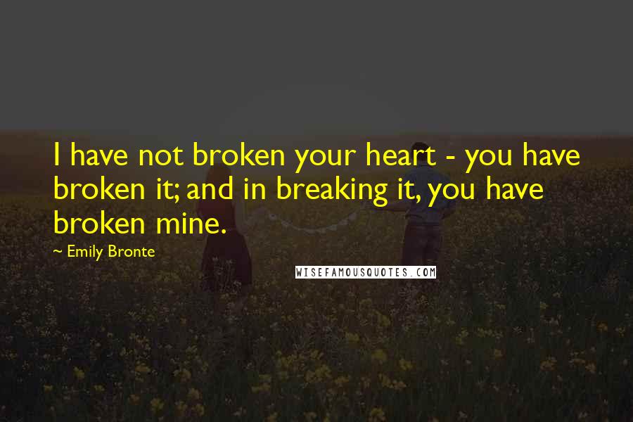 Emily Bronte Quotes: I have not broken your heart - you have broken it; and in breaking it, you have broken mine.