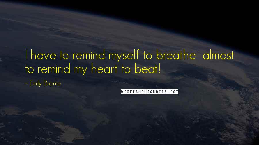 Emily Bronte Quotes: I have to remind myself to breathe  almost to remind my heart to beat!