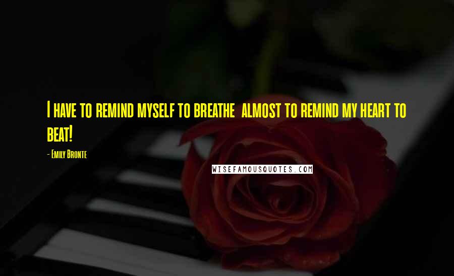 Emily Bronte Quotes: I have to remind myself to breathe  almost to remind my heart to beat!