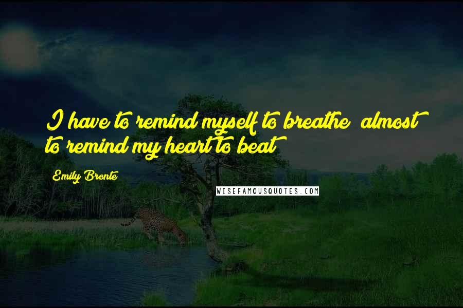 Emily Bronte Quotes: I have to remind myself to breathe  almost to remind my heart to beat!