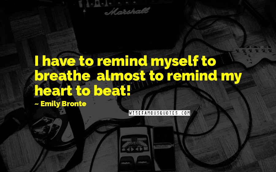 Emily Bronte Quotes: I have to remind myself to breathe  almost to remind my heart to beat!