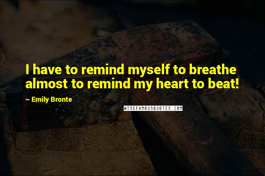 Emily Bronte Quotes: I have to remind myself to breathe  almost to remind my heart to beat!