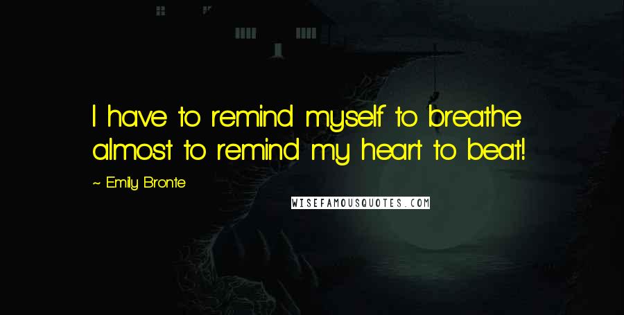 Emily Bronte Quotes: I have to remind myself to breathe  almost to remind my heart to beat!