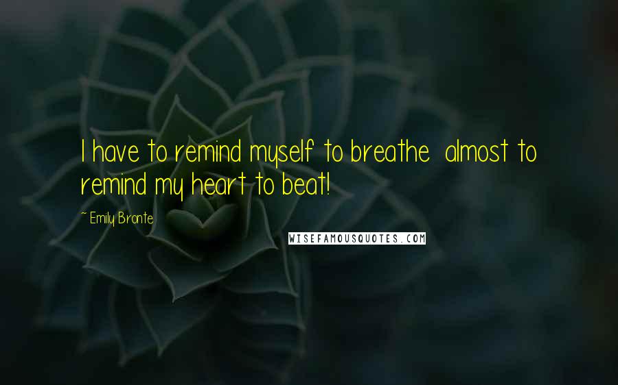 Emily Bronte Quotes: I have to remind myself to breathe  almost to remind my heart to beat!