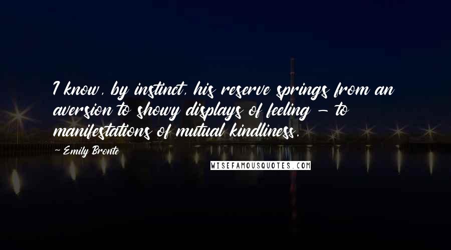 Emily Bronte Quotes: I know, by instinct, his reserve springs from an aversion to showy displays of feeling - to manifestations of mutual kindliness.