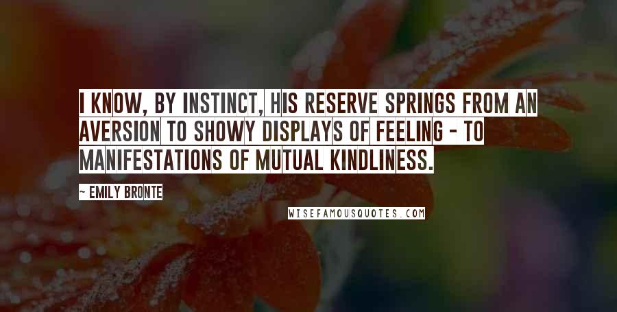 Emily Bronte Quotes: I know, by instinct, his reserve springs from an aversion to showy displays of feeling - to manifestations of mutual kindliness.