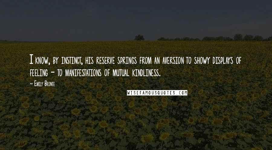 Emily Bronte Quotes: I know, by instinct, his reserve springs from an aversion to showy displays of feeling - to manifestations of mutual kindliness.