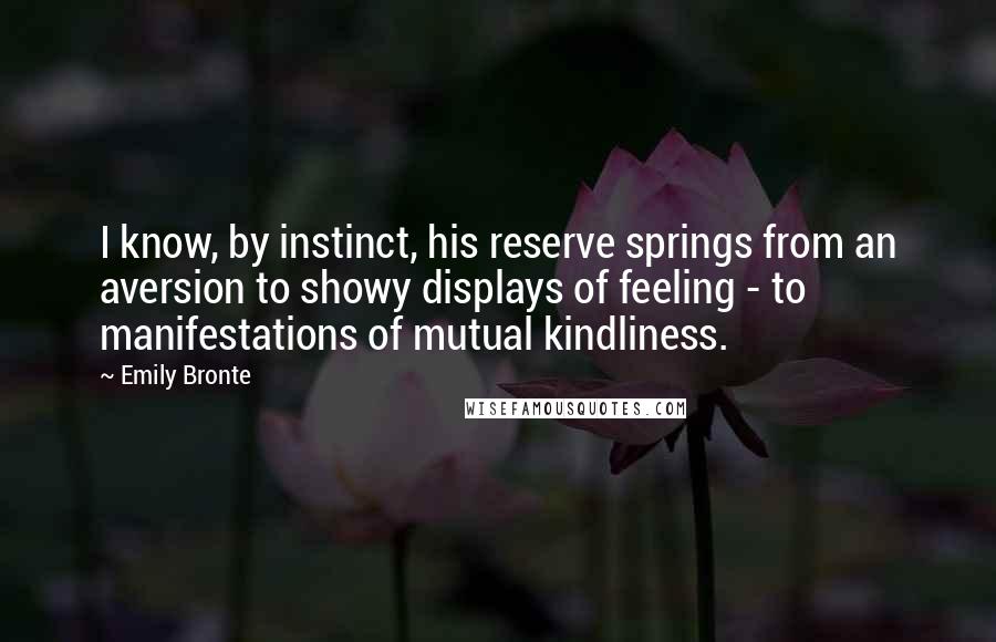 Emily Bronte Quotes: I know, by instinct, his reserve springs from an aversion to showy displays of feeling - to manifestations of mutual kindliness.