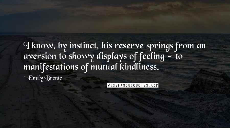 Emily Bronte Quotes: I know, by instinct, his reserve springs from an aversion to showy displays of feeling - to manifestations of mutual kindliness.