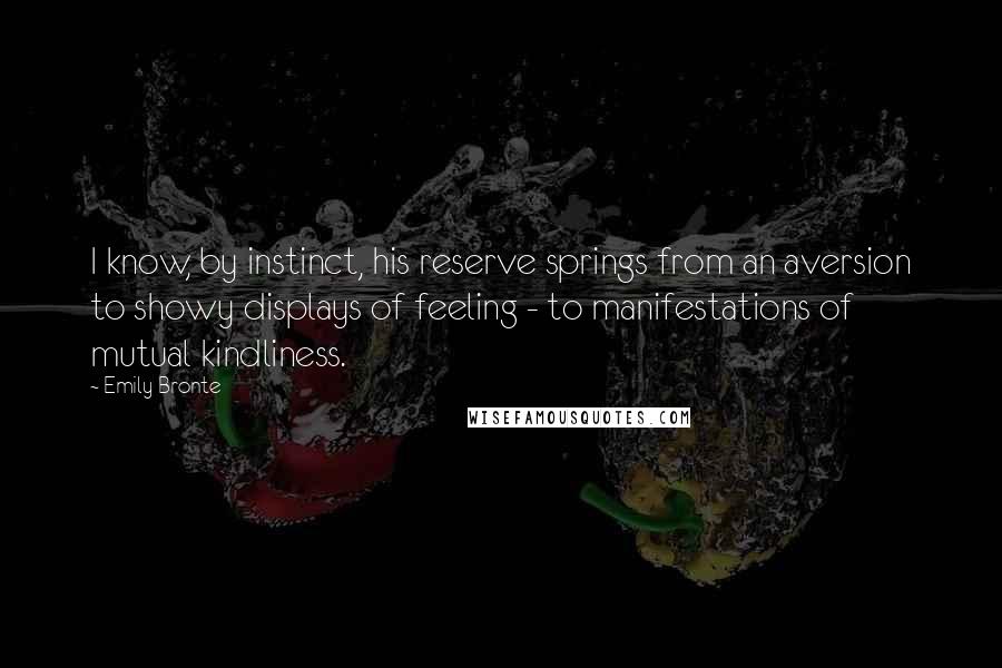 Emily Bronte Quotes: I know, by instinct, his reserve springs from an aversion to showy displays of feeling - to manifestations of mutual kindliness.