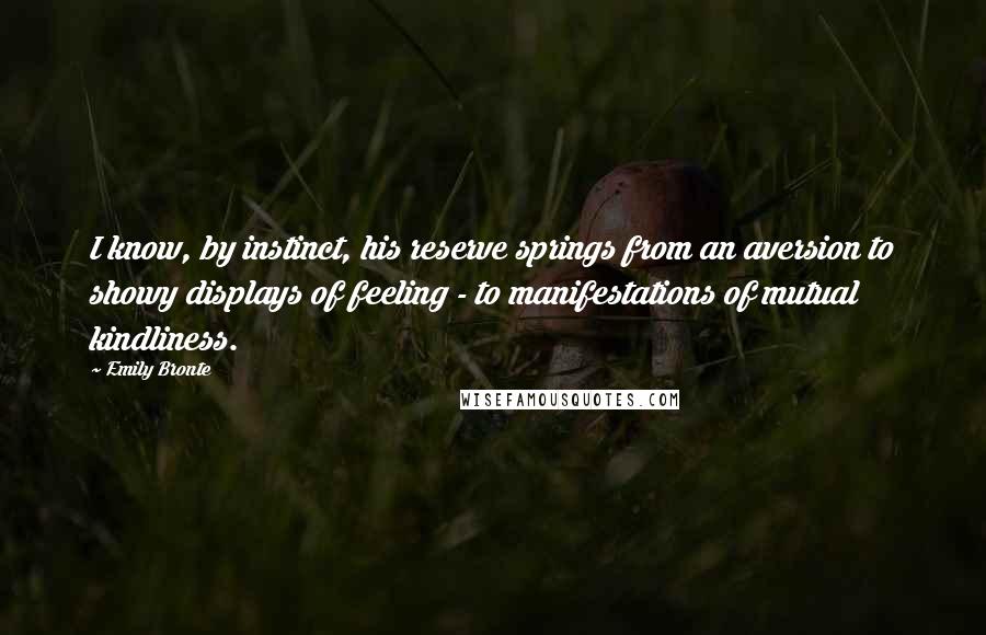 Emily Bronte Quotes: I know, by instinct, his reserve springs from an aversion to showy displays of feeling - to manifestations of mutual kindliness.