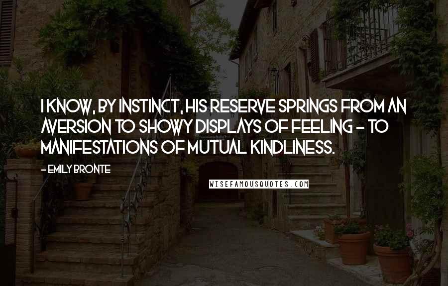 Emily Bronte Quotes: I know, by instinct, his reserve springs from an aversion to showy displays of feeling - to manifestations of mutual kindliness.