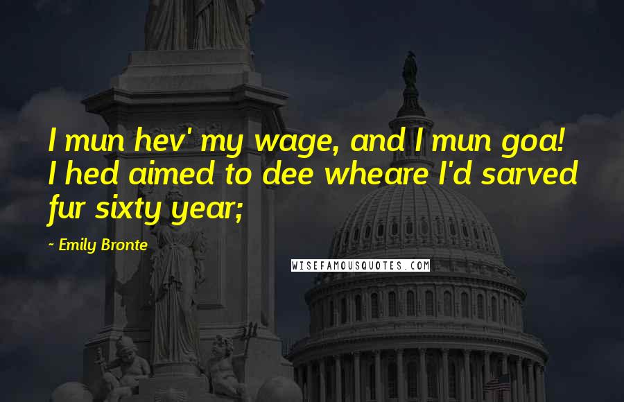 Emily Bronte Quotes: I mun hev' my wage, and I mun goa! I hed aimed to dee wheare I'd sarved fur sixty year;