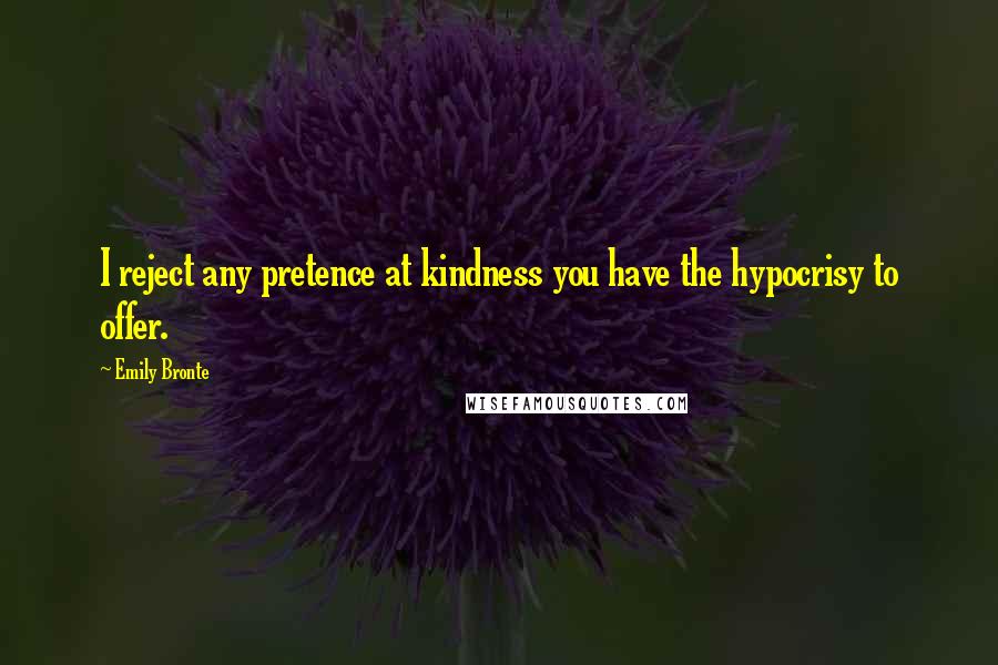 Emily Bronte Quotes: I reject any pretence at kindness you have the hypocrisy to offer.