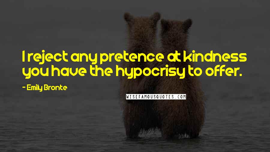 Emily Bronte Quotes: I reject any pretence at kindness you have the hypocrisy to offer.