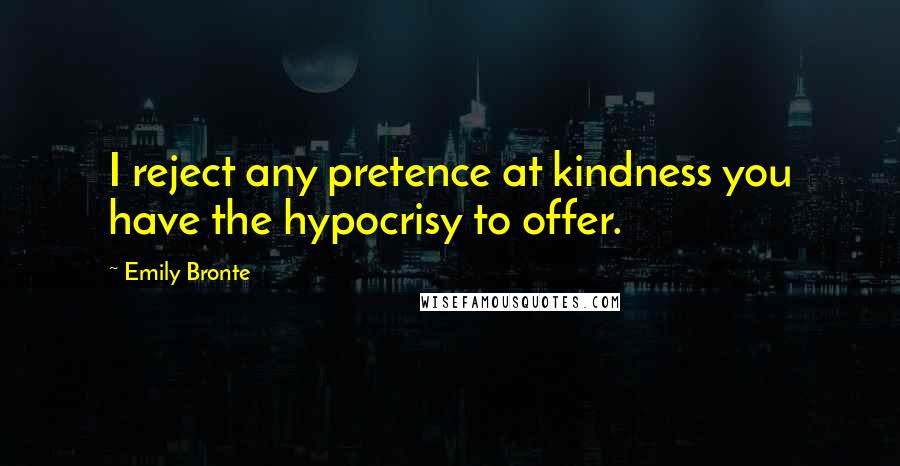 Emily Bronte Quotes: I reject any pretence at kindness you have the hypocrisy to offer.