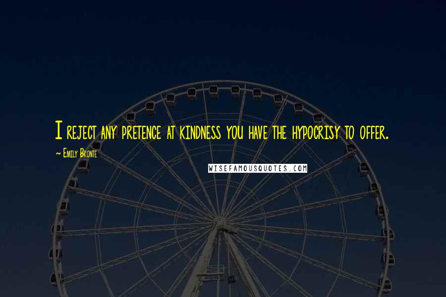 Emily Bronte Quotes: I reject any pretence at kindness you have the hypocrisy to offer.