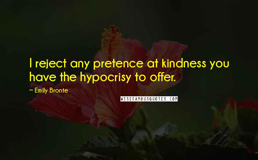 Emily Bronte Quotes: I reject any pretence at kindness you have the hypocrisy to offer.