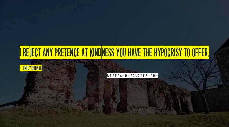Emily Bronte Quotes: I reject any pretence at kindness you have the hypocrisy to offer.