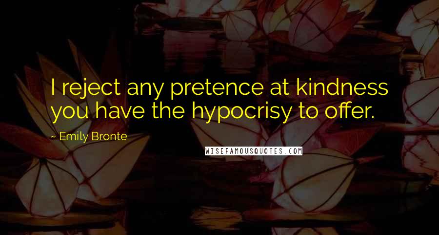 Emily Bronte Quotes: I reject any pretence at kindness you have the hypocrisy to offer.