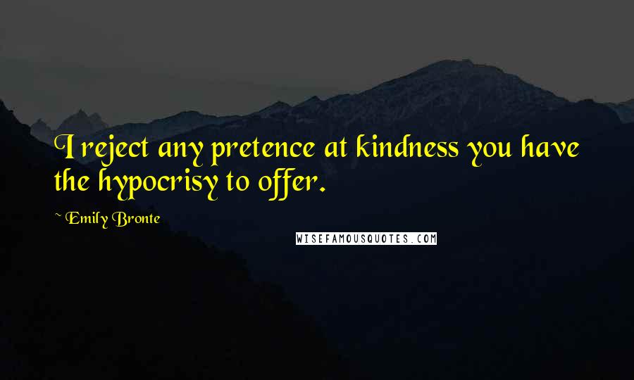 Emily Bronte Quotes: I reject any pretence at kindness you have the hypocrisy to offer.