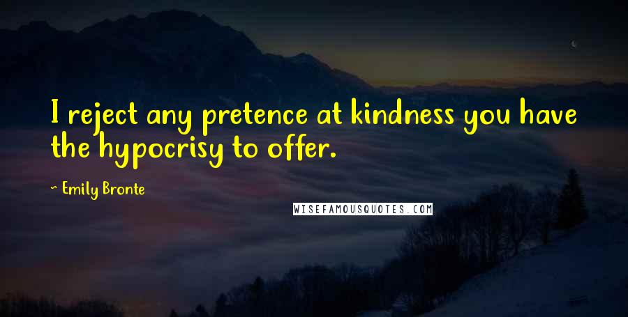 Emily Bronte Quotes: I reject any pretence at kindness you have the hypocrisy to offer.