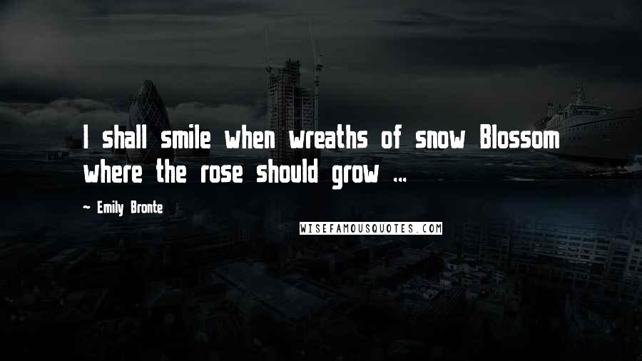 Emily Bronte Quotes: I shall smile when wreaths of snow Blossom where the rose should grow ...