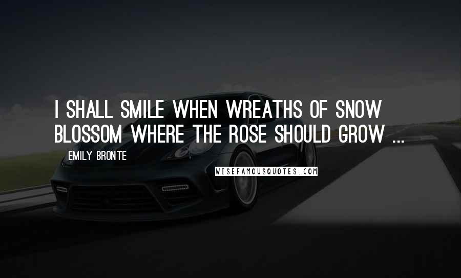 Emily Bronte Quotes: I shall smile when wreaths of snow Blossom where the rose should grow ...